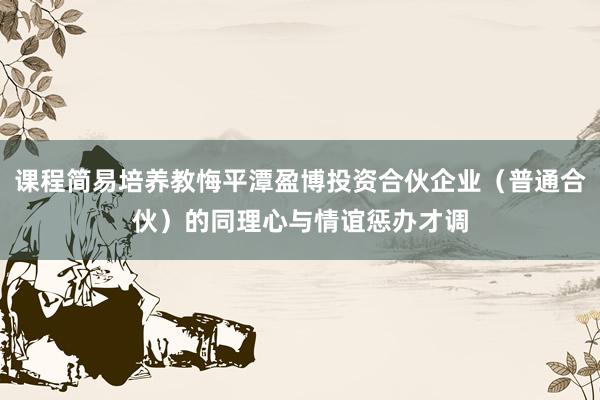 课程简易培养教悔平潭盈博投资合伙企业（普通合伙）的同理心与情谊惩办才调